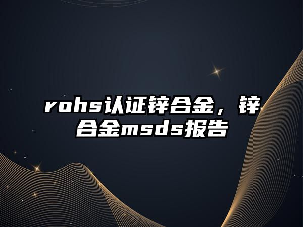 rohs認證鋅合金，鋅合金msds報告