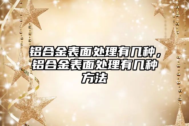 鋁合金表面處理有幾種，鋁合金表面處理有幾種方法