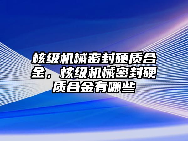 核級機械密封硬質(zhì)合金，核級機械密封硬質(zhì)合金有哪些