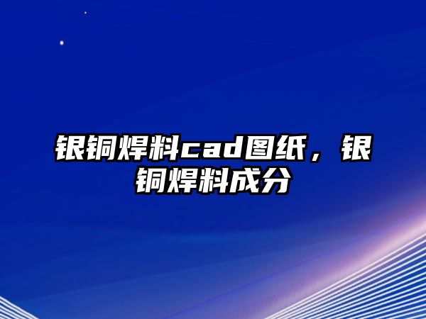 銀銅焊料cad圖紙，銀銅焊料成分