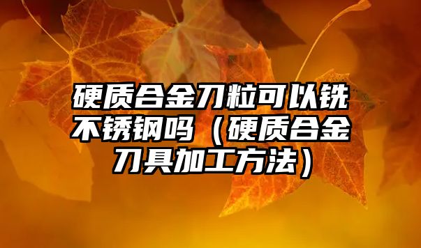 硬質(zhì)合金刀粒可以銑不銹鋼嗎（硬質(zhì)合金刀具加工方法）