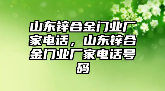 山東鋅合金門業(yè)廠家電話，山東鋅合金門業(yè)廠家電話號碼