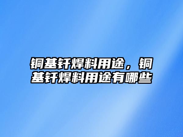 銅基釬焊料用途，銅基釬焊料用途有哪些