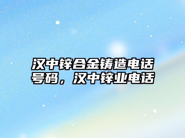 漢中鋅合金鑄造電話號碼，漢中鋅業(yè)電話