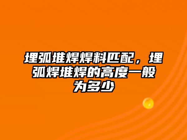 埋弧堆焊焊料匹配，埋弧焊堆焊的高度一般為多少