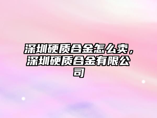 深圳硬質(zhì)合金怎么賣，深圳硬質(zhì)合金有限公司