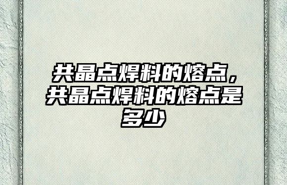 共晶點焊料的熔點，共晶點焊料的熔點是多少