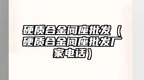 硬質(zhì)合金閥座批發(fā)（硬質(zhì)合金閥座批發(fā)廠家電話）