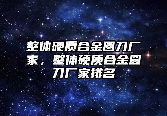 整體硬質(zhì)合金圓刀廠家，整體硬質(zhì)合金圓刀廠家排名