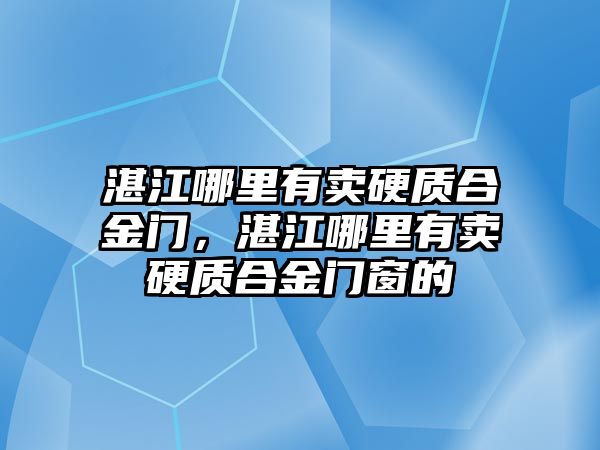 湛江哪里有賣硬質合金門，湛江哪里有賣硬質合金門窗的