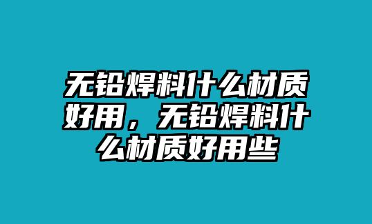 無鉛焊料什么材質(zhì)好用，無鉛焊料什么材質(zhì)好用些