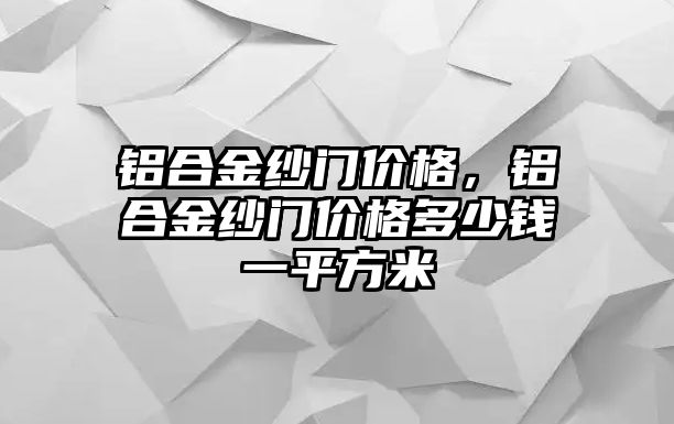 鋁合金紗門價(jià)格，鋁合金紗門價(jià)格多少錢一平方米