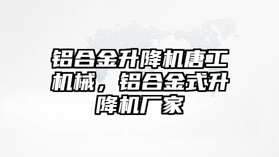 鋁合金升降機唐工機械，鋁合金式升降機廠家