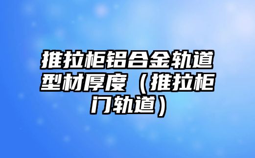 推拉柜鋁合金軌道型材厚度（推拉柜門軌道）