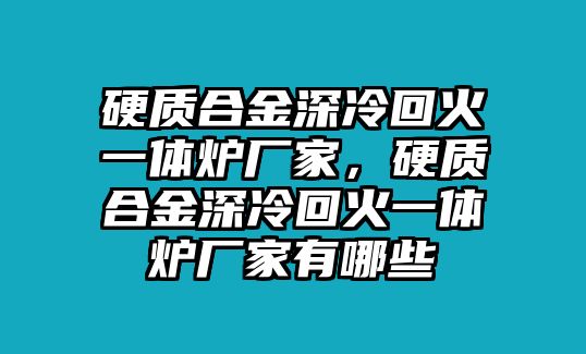 硬質(zhì)合金深冷回火一體爐廠家，硬質(zhì)合金深冷回火一體爐廠家有哪些