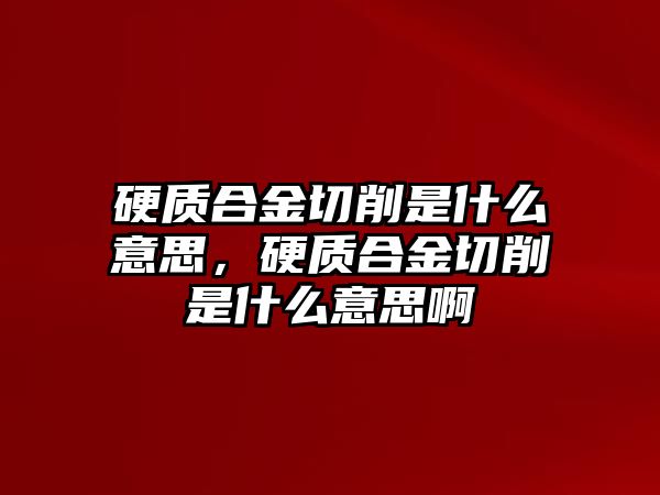 硬質(zhì)合金切削是什么意思，硬質(zhì)合金切削是什么意思啊