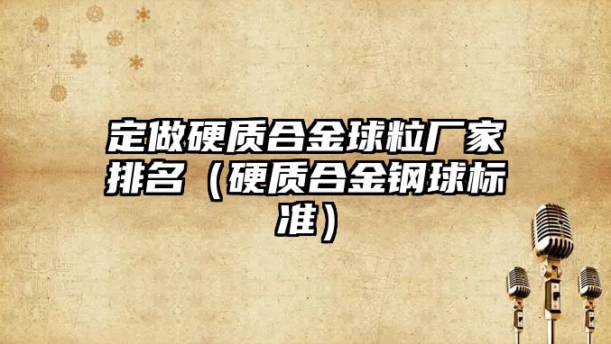 定做硬質(zhì)合金球粒廠家排名（硬質(zhì)合金鋼球標準）