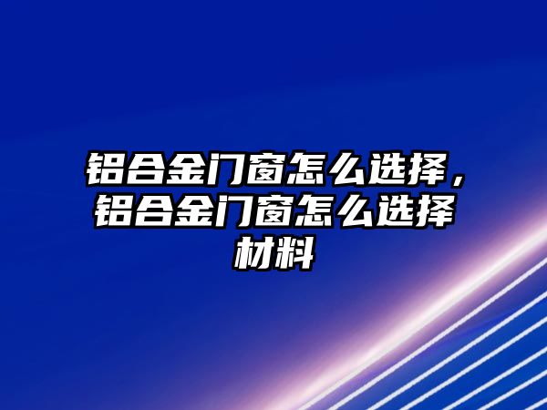 鋁合金門窗怎么選擇，鋁合金門窗怎么選擇材料