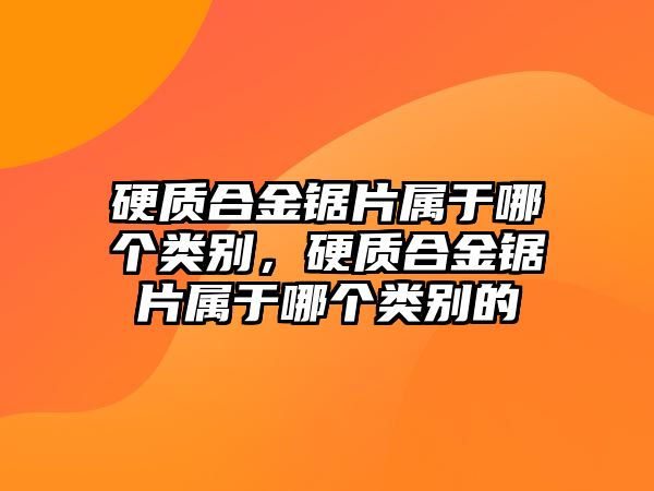 硬質(zhì)合金鋸片屬于哪個(gè)類(lèi)別，硬質(zhì)合金鋸片屬于哪個(gè)類(lèi)別的