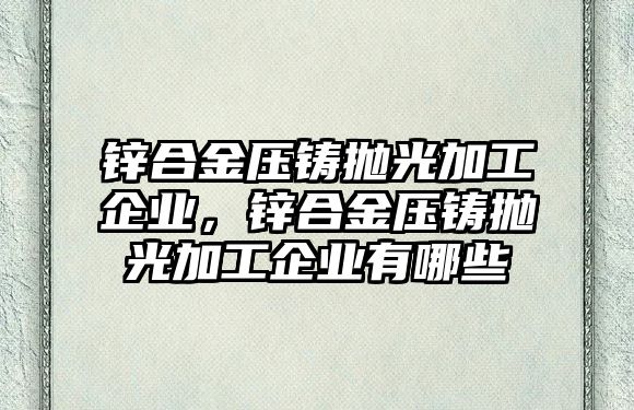 鋅合金壓鑄拋光加工企業(yè)，鋅合金壓鑄拋光加工企業(yè)有哪些