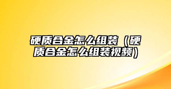 硬質(zhì)合金怎么組裝（硬質(zhì)合金怎么組裝視頻）