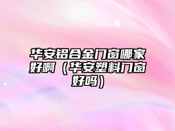 華安鋁合金門窗哪家好?。ㄈA安塑料門窗好嗎）