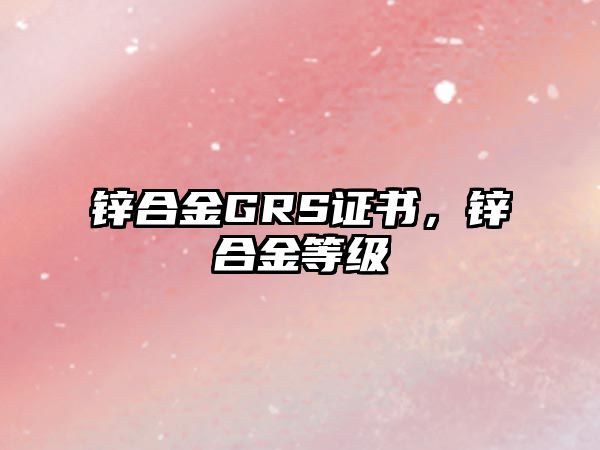 鋅合金GRS證書，鋅合金等級