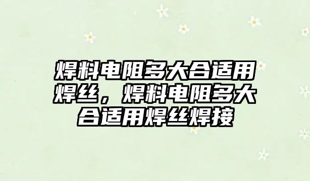 焊料電阻多大合適用焊絲，焊料電阻多大合適用焊絲焊接