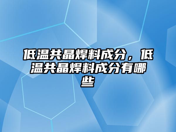 低溫共晶焊料成分，低溫共晶焊料成分有哪些