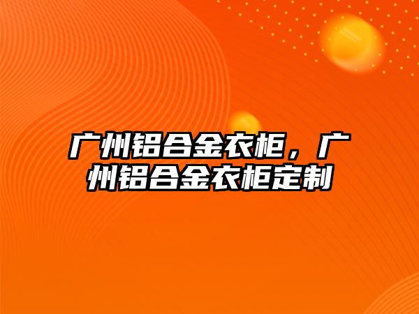 廣州鋁合金衣柜，廣州鋁合金衣柜定制