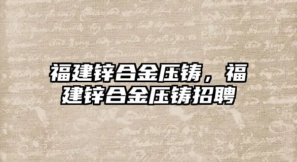 福建鋅合金壓鑄，福建鋅合金壓鑄招聘