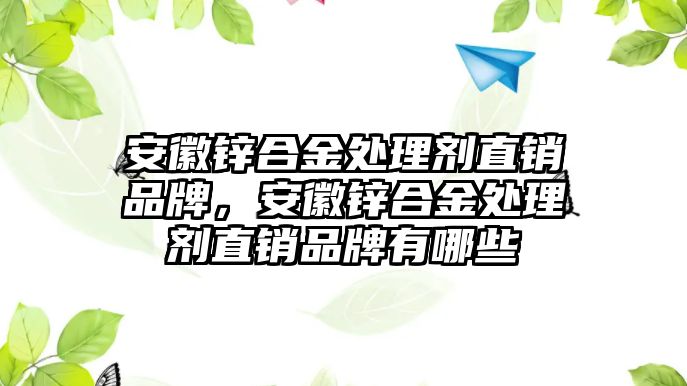 安徽鋅合金處理劑直銷品牌，安徽鋅合金處理劑直銷品牌有哪些