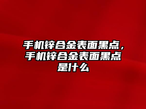 手機鋅合金表面黑點，手機鋅合金表面黑點是什么