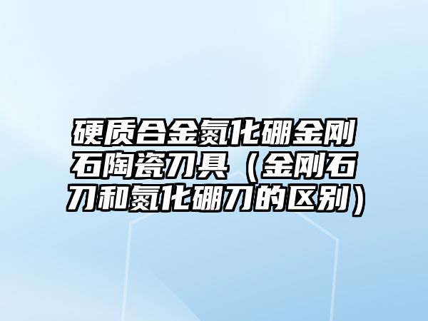 硬質(zhì)合金氮化硼金剛石陶瓷刀具（金剛石刀和氮化硼刀的區(qū)別）