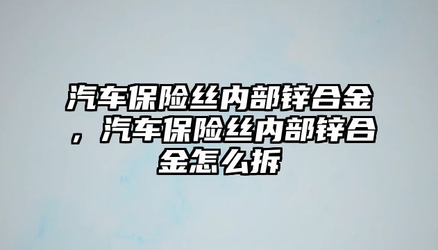 汽車保險絲內(nèi)部鋅合金，汽車保險絲內(nèi)部鋅合金怎么拆