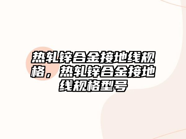 熱軋鋅合金接地線規(guī)格，熱軋鋅合金接地線規(guī)格型號