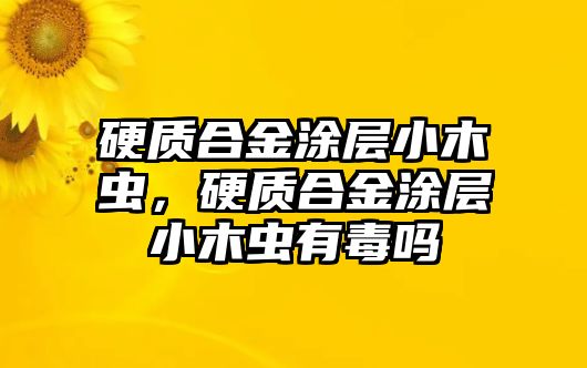 硬質(zhì)合金涂層小木蟲，硬質(zhì)合金涂層小木蟲有毒嗎