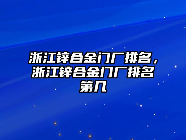 浙江鋅合金門廠排名，浙江鋅合金門廠排名第幾