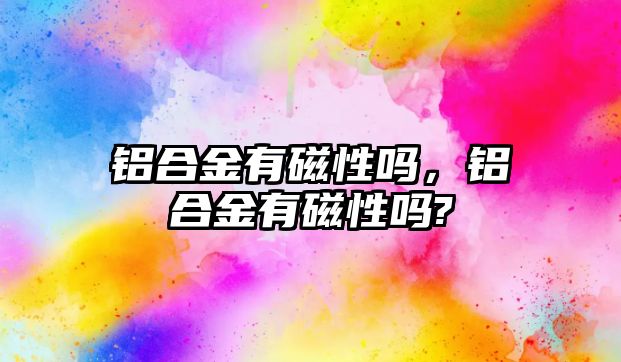 鋁合金有磁性嗎，鋁合金有磁性嗎?