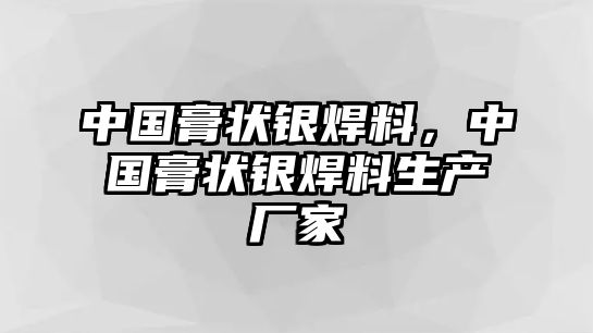 中國膏狀銀焊料，中國膏狀銀焊料生產(chǎn)廠家