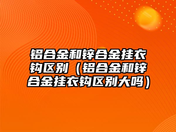 鋁合金和鋅合金掛衣鉤區(qū)別（鋁合金和鋅合金掛衣鉤區(qū)別大嗎）