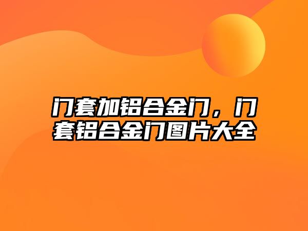 門套加鋁合金門，門套鋁合金門圖片大全