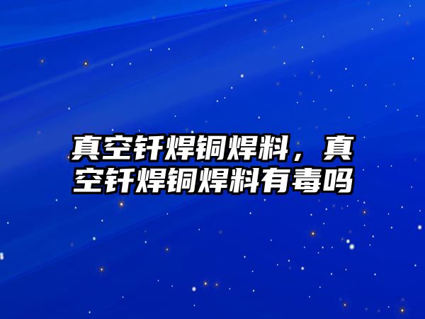 真空釬焊銅焊料，真空釬焊銅焊料有毒嗎