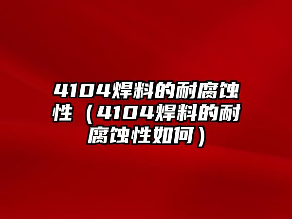 4104焊料的耐腐蝕性（4104焊料的耐腐蝕性如何）