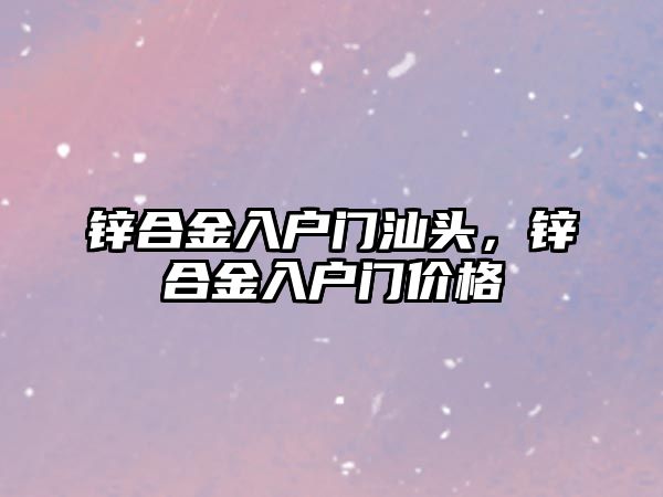 鋅合金入戶門汕頭，鋅合金入戶門價(jià)格