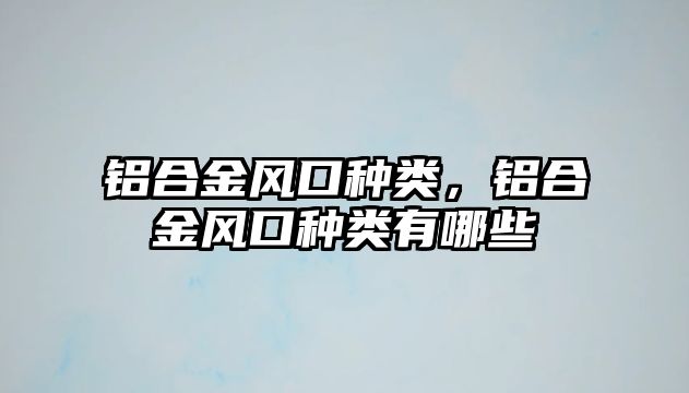 鋁合金風(fēng)口種類，鋁合金風(fēng)口種類有哪些