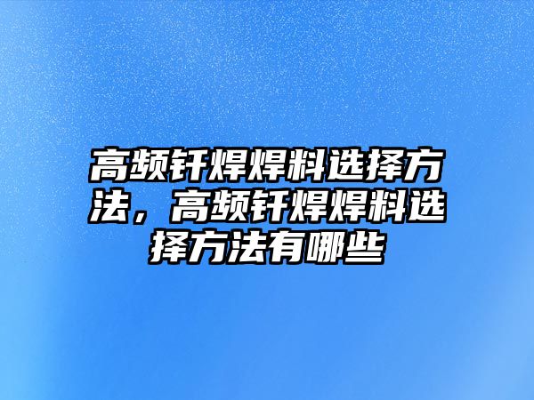 高頻釬焊焊料選擇方法，高頻釬焊焊料選擇方法有哪些