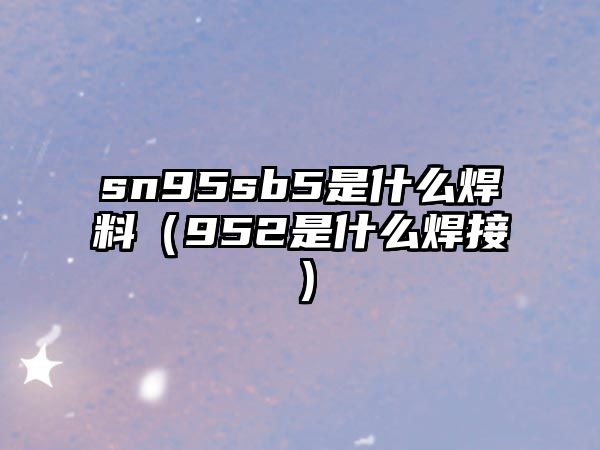 sn95sb5是什么焊料（952是什么焊接）