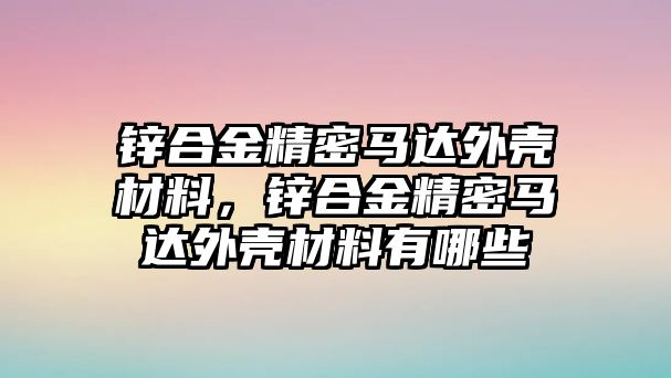 鋅合金精密馬達(dá)外殼材料，鋅合金精密馬達(dá)外殼材料有哪些