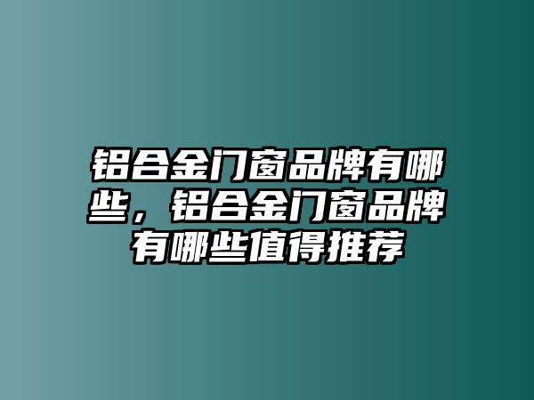 鋁合金門窗品牌有哪些，鋁合金門窗品牌有哪些值得推薦